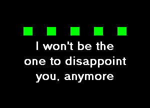 El III E El El
lwon'tbethe

one to disappoint
you, anymore