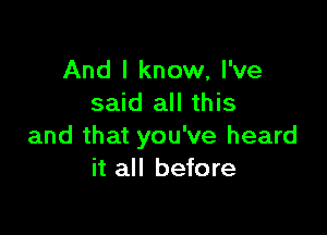 And I know, I've
said all this

and that you've heard
it all before