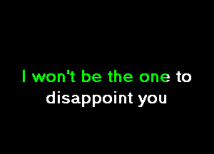 I won't be the one to
disappoint you