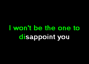 I won't be the one to

disappoint you