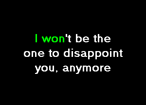 I won't be the

one to disappoint
you, anymore