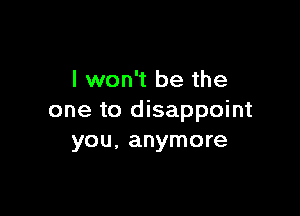 I won't be the

one to disappoint
you, anymore