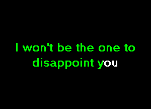 I won't be the one to

disappoint you