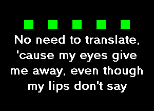 El El El El El
No need to translate,
'cause my eyes give

me away, even though
my lips don't say