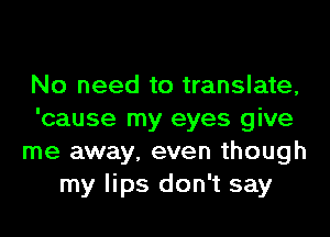 No need to translate,
'cause my eyes give
me away, even though
my lips don't say