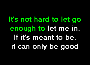 It's not hard to let go
enough to let me in.

If it's meant to be,
it can only be good