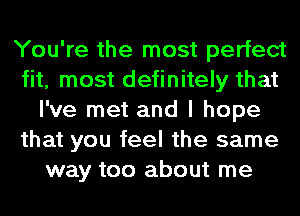 You're the most perfect
fit, most definitely that
I've met and I hope
that you feel the same
way too about me