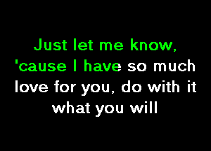 Just let me know,
'cause I have so much

love for you, do with it
what you will