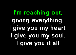 I'm reaching out,
giving everything.

I give you my heart,
I give you my soul,
I give you it all