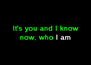 It's you and I know

now, who I am