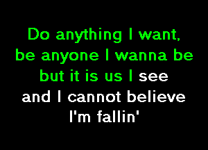 Do anything I want,
be anyone I wanna be

but it is us I see

and I cannot believe
I'm fallin'