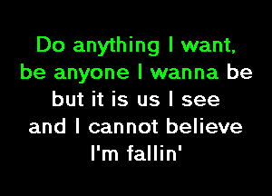 Do anything I want,
be anyone I wanna be

but it is us I see
and I cannot believe
I'm fallin'