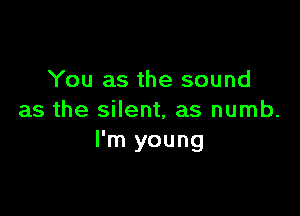 You as the sound

as the silent, as numb.
I'm young