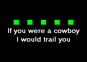 DDDDD

If you were a cowboy
I would trail you