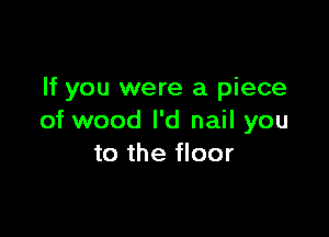 If you were a piece

of wood I'd nail you
to the floor