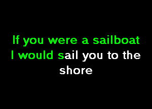 If you were a sailboat

I would sail you to the
shore