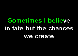 Sometimes I believe

in fate but the chances
we create