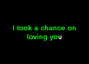 I took a chance on

loving you