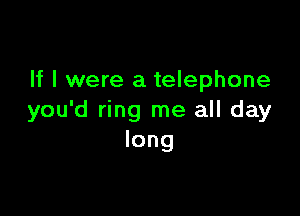 If I were a telephone

you'd ring me all day
long