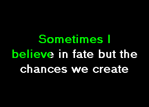 Sometimes I

believe in fate but the
chances we create