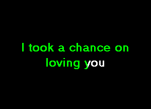 I took a chance on

loving you
