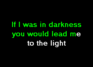 If I was in darkness

you would lead me
to the light