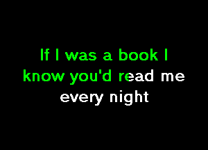 If I was a book I

know you'd read me
every night
