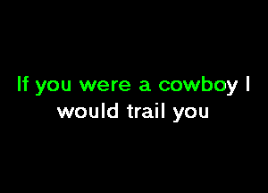 If you were a cowboy I

would trail you