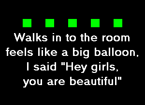 El El El El El
Walks in to the room

feels like a big balloon,
I said Hey girls,
you are beautiful