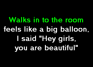 Walks in to the room
feels like a big balloon,

I said Hey girls,
you are beautiful
