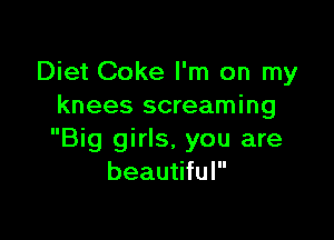 Diet Coke I'm on my
knees screaming

Big girls, you are
beautiful