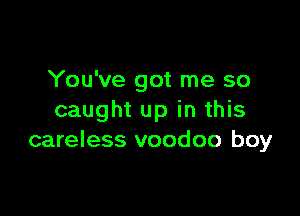 You've got me so

caught up in this
careless voodoo boy