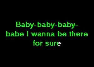 Baby- baby- baby-

babe I wanna be there
for sure