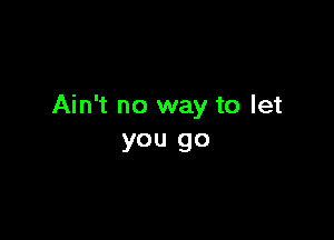 Ain't no way to let

you go