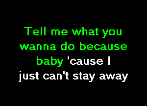 Tell me what you
wanna do because

baby 'cause I
just can't stay away