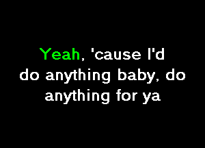 Yeah. 'cause I'd

do anything baby, do
anything for ya