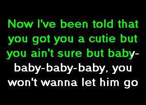 Now I've been told that
you got you a cutie but
you ain't sure but baby-
baby-baby-baby, you
won't wanna let him go