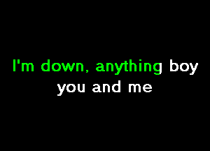 I'm down. anything boy

you and me