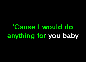 'Cause I would do

anything for you baby