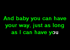 And baby you can have

your way. just as long
as I can have you