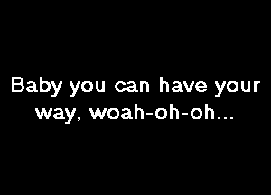 Baby you can have your

way, woah-oh-oh...