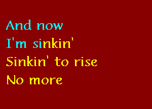 And now
I'm sinkin'

Sinkin' to rise
No more
