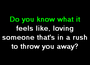 Do you know what it
feels like, loving

someone that's in a rush
to th row you away?