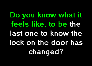 Do you know what it
feels like, to be the
last one to know the
lock on the door has
changed?