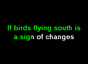 If birds flying south is

a sign of changes