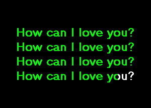 How can I love you?
How can I love you?

How can I love you?
How can I love you?