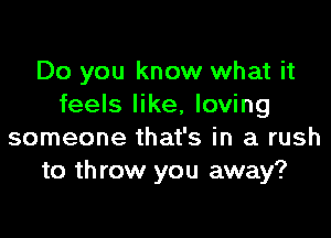 Do you know what it
feels like, loving

someone that's in a rush
to th row you away?