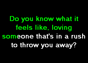 Do you know what it
feels like, loving

someone that's in a rush
to th row you away?