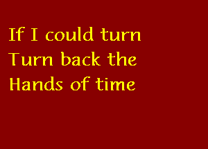 If I could turn
Turn back the

Hands of time