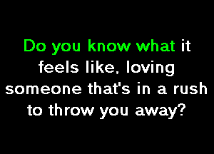 Do you know what it
feels like, loving

someone that's in a rush
to th row you away?